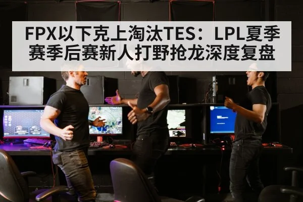 FPX以下克上淘汰TES:LPL夏季赛季后赛新人打野抢龙深度复盘