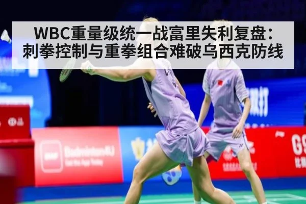 WBC重量级统一战富里失利复盘:刺拳控制与重拳组合难破乌西克防线
