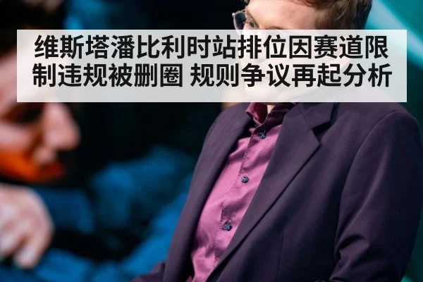 维斯塔潘比利时站排位因赛道限制违规被删圈 规则争议再起分析